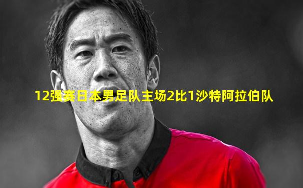 12强赛日本男足队主场2比1沙特阿拉伯队