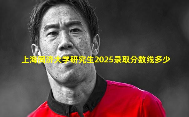 上海同济大学研究生2025录取分数线多少