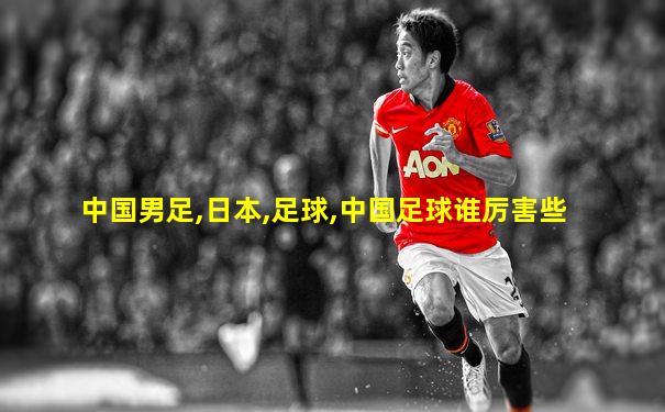 中国男足,日本,足球,中国足球谁厉害些