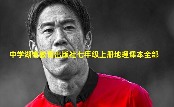 中学湖南教育出版社七年级上册地理课本全部