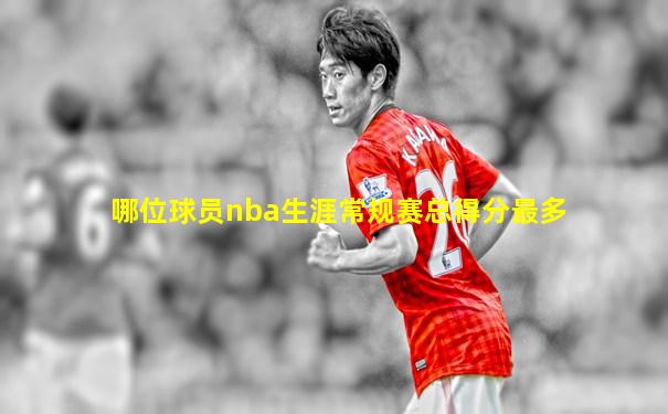 哪位球员nba生涯常规赛总得分最多