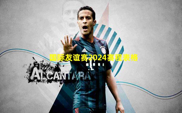 国际友谊赛2024赛程表格