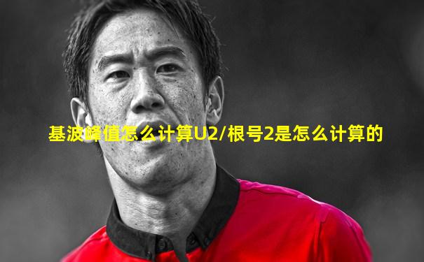 基波峰值怎么计算U2/根号2是怎么计算的