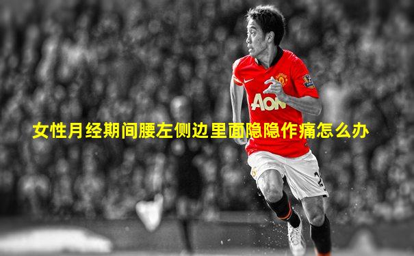女性月经期间腰左侧边里面隐隐作痛怎么办