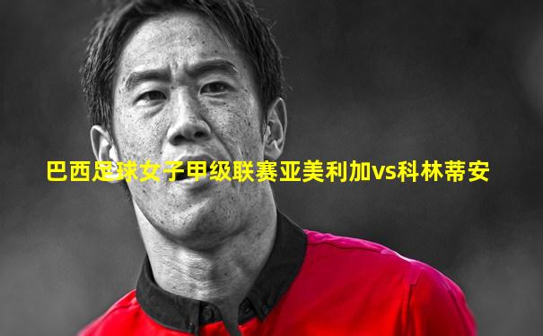 巴西足球女子甲级联赛亚美利加vs科林蒂安