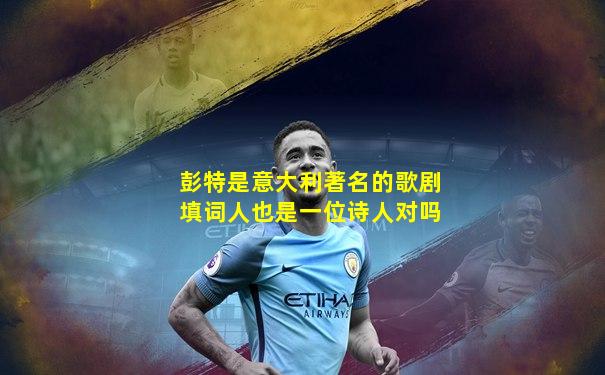 彭特是意大利著名的歌剧填词人也是一位诗人对吗
