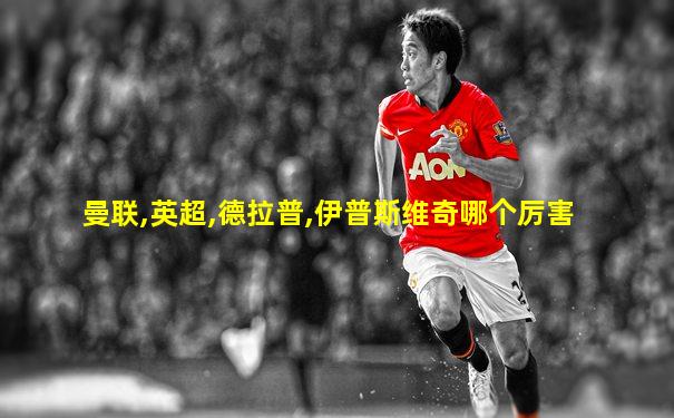 曼联,英超,德拉普,伊普斯维奇哪个厉害