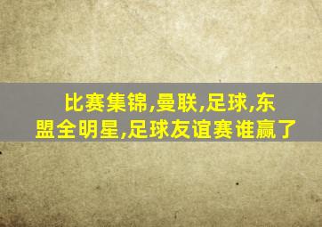 比赛集锦,曼联,足球,东盟全明星,足球友谊赛谁赢了