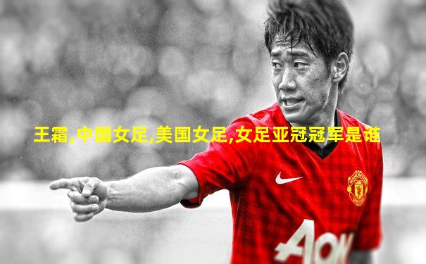 王霜,中国女足,美国女足,女足亚冠冠军是谁