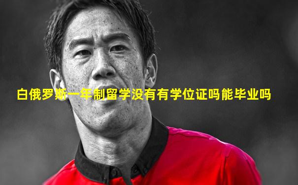 白俄罗斯一年制留学没有有学位证吗能毕业吗