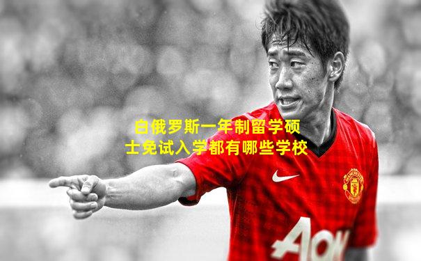 白俄罗斯一年制留学硕士免试入学都有哪些学校