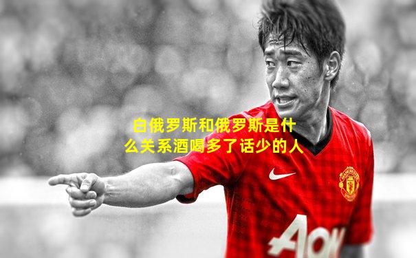 白俄罗斯和俄罗斯是什么关系酒喝多了话少的人