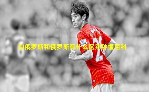 白俄罗斯和俄罗斯有什么区别秒懂百科
