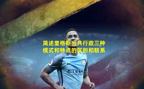 简述里格斯公共行政三种模式和特点的区别和联系