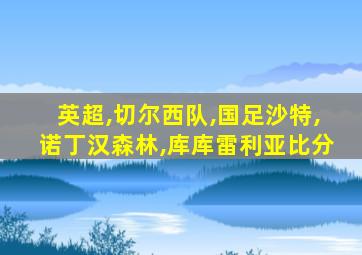 英超,切尔西队,国足沙特,诺丁汉森林,库库雷利亚比分