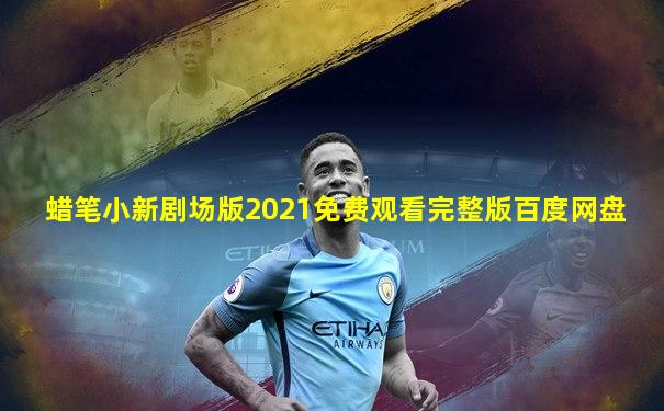 蜡笔小新剧场版2021免费观看完整版百度网盘