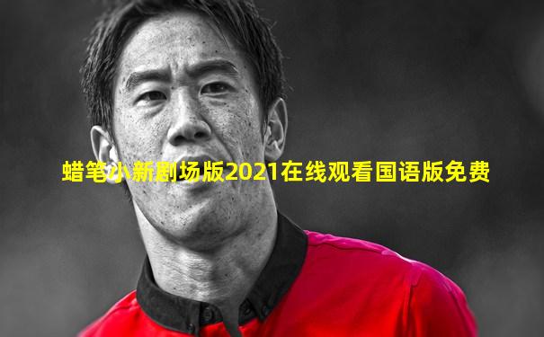 蜡笔小新剧场版2021在线观看国语版免费