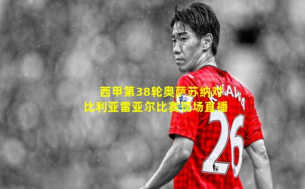 西甲第38轮奥萨苏纳对比利亚雷亚尔比赛现场直播