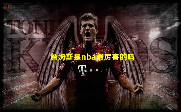 詹姆斯是nba最厉害的吗