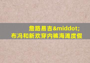 詹路易吉·布冯和新欢穿内裤海滩度假