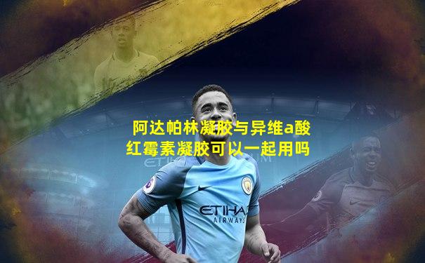 阿达帕林凝胶与异维a酸红霉素凝胶可以一起用吗