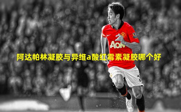 阿达帕林凝胶与异维a酸红霉素凝胶哪个好