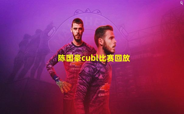陈国豪cubl比赛回放