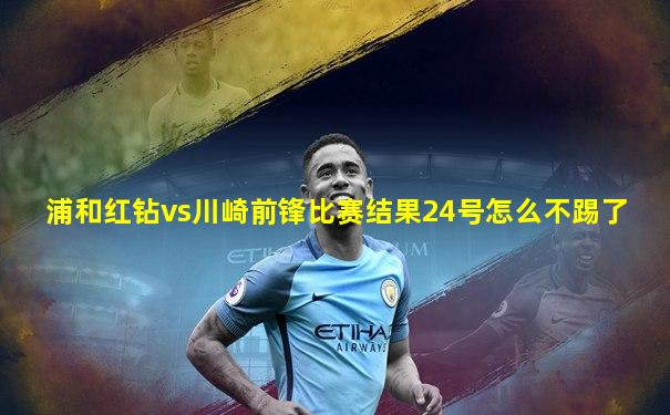 浦和红钻vs川崎前锋比赛结果24号怎么不踢了