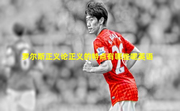 罗尔斯正义论正义的特点有哪些呢英语