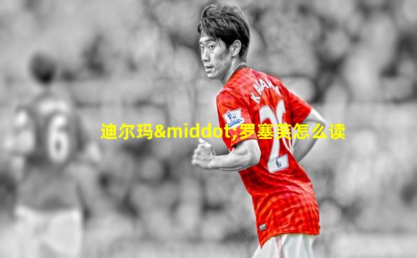 迪尔玛·罗塞芙怎么读