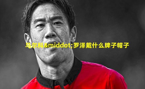 马尔科·罗泽戴什么牌子帽子